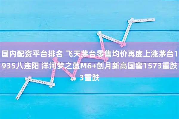 国内配资平台排名 飞天茅台零售均价再度上涨茅台1935八连阳 洋河梦之蓝M6+创月新高国窖1573重跌
